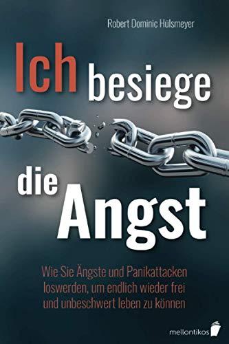 Ich besiege die Angst: Wie Sie Ängste und Panikattacken loswerden, um endlich wieder frei und unbeschwert leben zu können