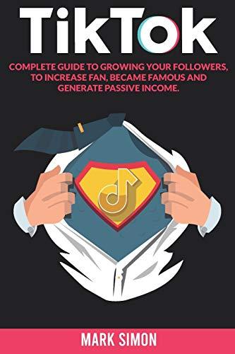 TikTok: Complete Guide to Growing your Followers, to Increase Fan, Became Famous and Generate Passive Income