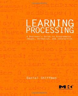 Learning Processing: A Beginner's Guide to Programming Images, Animation, and Interaction (Morgan Kaufmann Series in Computer Graphics)