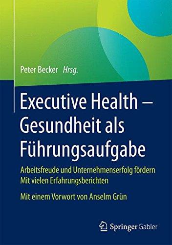 Executive Health - Gesundheit als Führungsaufgabe: Arbeitsfreude und Unternehmenserfolg fördern  Mit vielen Erfahrungsberichten  Mit einem Vorwort von Anselm Grün