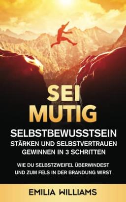 Sei mutig! Selbstbewusstsein stärken und Selbstvertrauen gewinnen in 3 Schritten: Wie du Selbstzweifel überwindest und zum Fels in der Brandung wirst