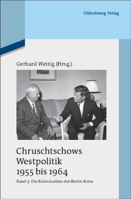 Chruschtschows Westpolitik 1955 bis 1964: Band 3: Kulmination der Berlin-Krise (Herbst 1960 bis Herbst 1962)