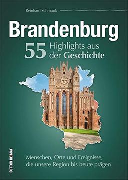 Brandenburg. 55 Highlights aus der Geschichte. Menschen, Orte und Ereignisse, die unsere Region bis heute prägen. 55 Schlaglichter erzählen die Geschichte Brandenburgs (Sutton Heimatarchiv)