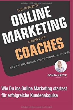 Das perfekte Online Marketing Konzept für Coaches: Website, Social Media, Content Marketing und Funnel: Wie du ins Online-Marketing startest für erfolgreiche Kundenakquise