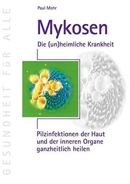 Mykosen - Die (un)heimliche Krankheit: Pilzinfektionen der Haut und der inneren Organe ganzheitlich heilen