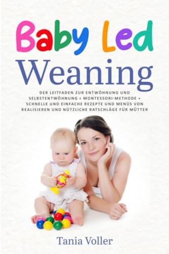 BABY LED WEANING: Der Leitfaden zur Entwöhnung und Selbstentwöhnung + Montessori-Methode + Schnelle und Einfache Rezepte und Menüs von Realisieren und Nützliche Ratschläge für Mütter