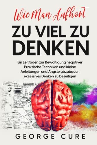 Wie Man Aufhört, Zu Viel Zu Denken: Ein Leitfaden zur Bewältigung negativer Denkmuster. Praktische Techniken und kleine Anleitungen und Ängste abzubauen exzessives Denken zu beseitigen