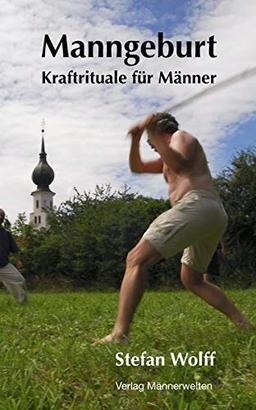 Manngeburt - Kraftrituale für Männer: Ein Erfahrungs- und Praxisbuch