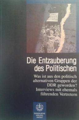 Die Entzauberung des Politischen. Was ist aus den politisch-alternativen Gruppen in der DDR geworden? Interviews mit ehemals führenden Vertretern