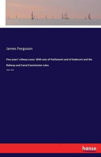 Five years' railway cases: With acts of Parliament and of Sederunt and the Railway and Canal Commission rules: 1889-1893