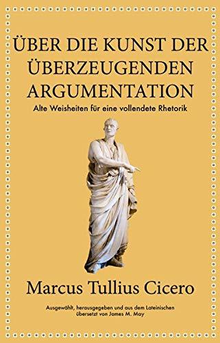 Marcus Tullius Cicero: Über die Kunst der überzeugenden Argumentation: Alte Weisheiten für eine vollendete Rhetorik