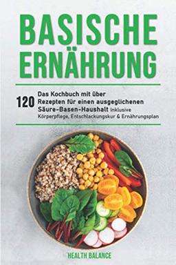 Basische Ernährung: Das Kochbuch mit über 120 Rezepten für einen ausgeglichenen Säure-Basen-Haushalt inklusive Körperpflege, Entschlackungskur & Ernährungsplan