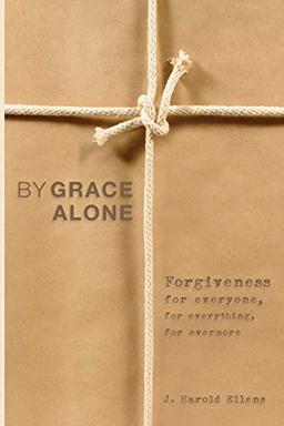 By Grace Alone: Forgiveness for Everyone, for Everything, for Evermore