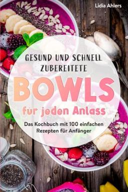 Gesund und schnell zubereitete Bowls für jeden Anlass: Das Kochbuch mit 100 einfachen Rezepten für Anfänger.