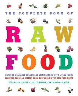 The Complete Book of Raw Food: Healthy, Delicious Vegetarian Cuisine Made With Living Foods Includes Over 350 Recipes From the World's Top Raw Food ... Vegetarian Cuisine Made with Living Foods