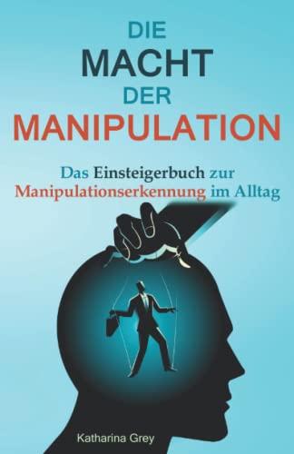 Die Macht der Manipulation: Das Einsteigerbuch zur Manipulationserkennung im Alltag - Manipulationen erkennen, analysieren, abwehren und einsetzen.