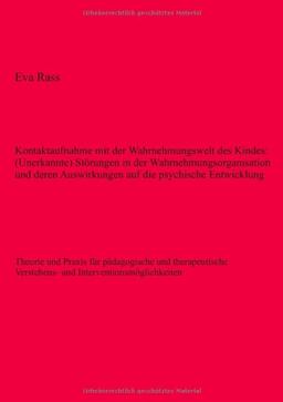 Kontaktaufnahme mit der Wahrnehmungswelt des Kindes: (Unerkannte) Störungen in der Wahrnehmungsorganisation und deren Auswirkungen auf die psychische ... Verstehens- und Interventionsmöglichkeiten