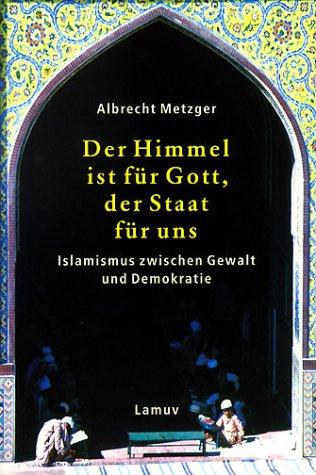 Der Himmel ist für Gott, der Staat für uns: Islamismus zwischen Gewalt und Demokratie