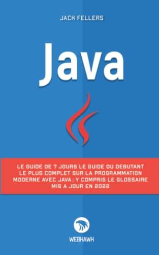 JAVA: Le guide de 7 jours le guide du débutant le plus complet sur la programmation modern avec java; y compris le glossaire mis à jour en 2022