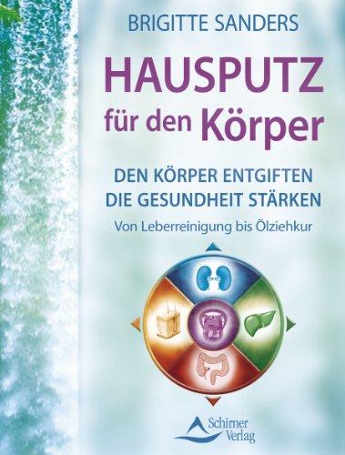 Hausputz für den Körper - Den Körper entgiften die Gesundheit stärken. Von Leberreinigung bis Ölziehkur