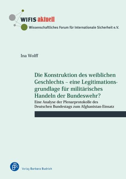 Die Konstruktion des weiblichen Geschlechts – eine Legitimationsgrundlage für militärisches Handeln der Bundeswehr?: Eine Analyse der Plenarprotokolle ... zum Afghanistan-Einsatz (WIFIS-aktuell)