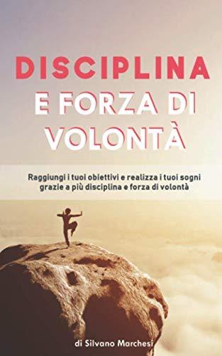 Disciplina e forza di volontà: Raggiungi i tuoi obiettivi e realizza i tuoi sogni grazie a più disciplina e forza di volontà