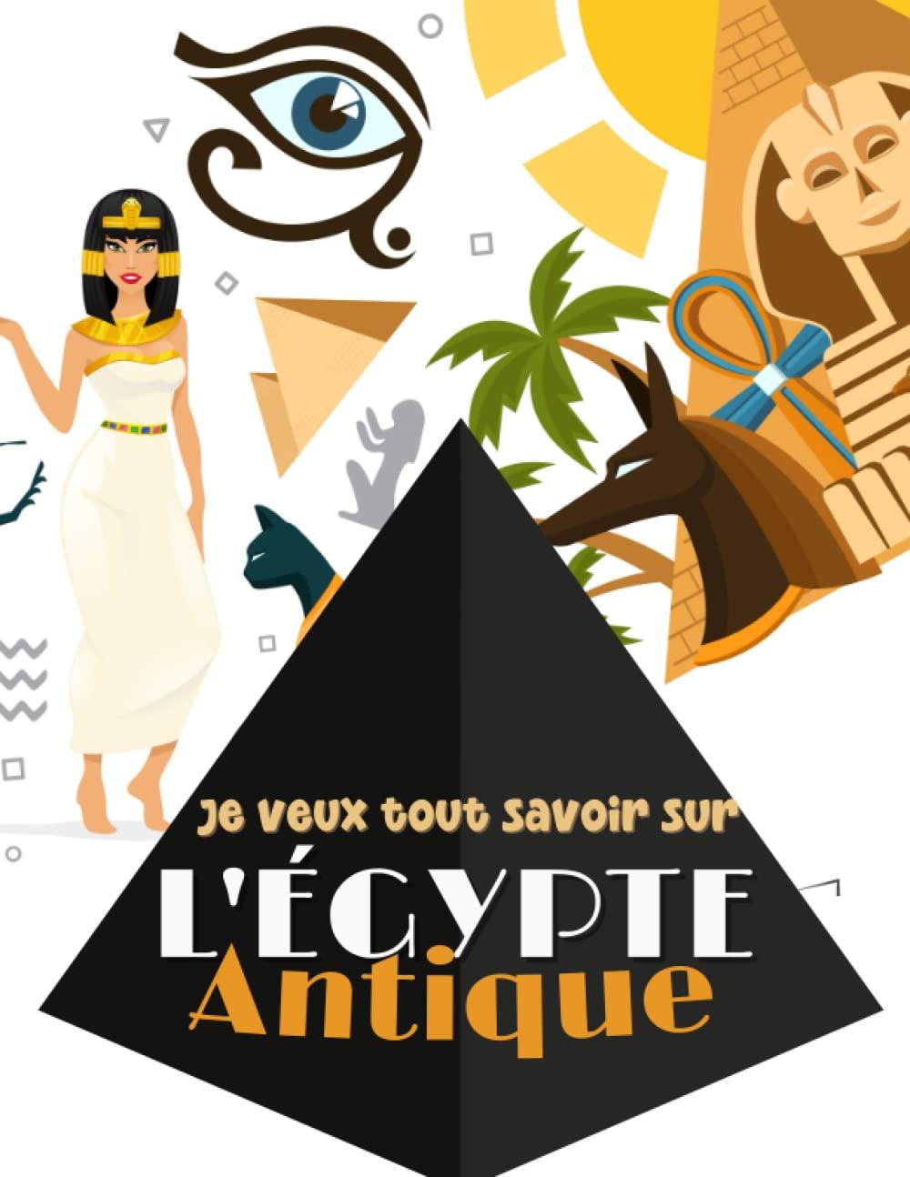 Je veux tout savoir - l'Égypte Antique: Apprendre et découvrir l'histoire égyptienne. De la mythologie, à la momification et sans oublier les ... passionnés par ce voyage dans le temps.