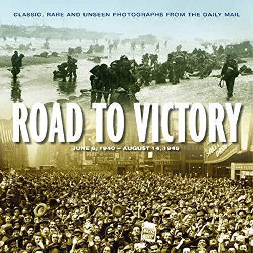 Road to Victory: D Day June 1944 to VJ Day, August 1945 : Classic, Rare and Unseen Photographs from the Daily Mail (Illustrated Biography of War)