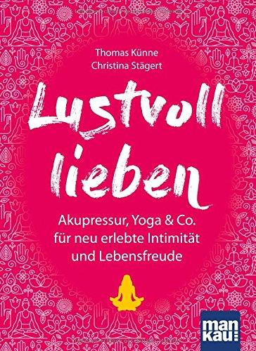 Lustvoll lieben: Akupressur, Yoga & Co. für neu erlebte Intimität und Lebensfreude