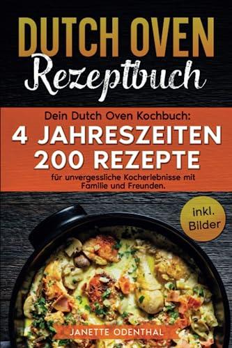 Dutch Oven Rezeptbuch: Dein Dutch Oven Kochbuch: 4 Jahreszeiten 200 Rezepte für unvergessliche Kocherlebnisse mit Familie und Freunden. inkl. Bilder