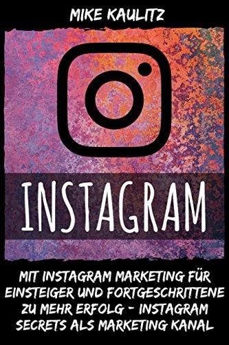 Instagram: Mit Instagram Marketing für Einsteiger und Fortgeschrittene zu mehr Erfolg – Instagram Secrets als Marketing Kanal