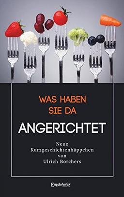 Was haben Sie da ANGERICHTET: Kurzgeschichtenhäppchen für zwischendurch