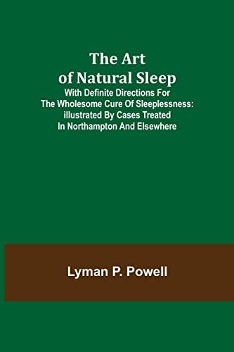 The Art of Natural Sleep; With definite directions for the wholesome cure of sleeplessness: illustrated by cases treated in Northampton and elsewhere