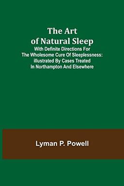 The Art of Natural Sleep; With definite directions for the wholesome cure of sleeplessness: illustrated by cases treated in Northampton and elsewhere