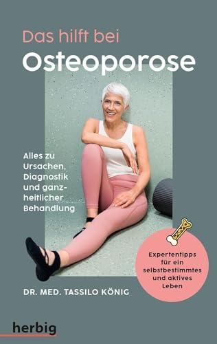 Das hilft bei Osteoporose - Alles zu Ursachen, Diagnostik und ganzheitlicher Behandlung: Expertentipps für ein selbstbestimmtes und aktives Leben