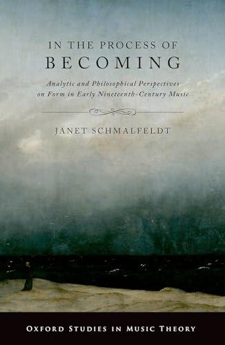 In the Process of Becoming: Analytic and Philosophical Perspectives on Form in Early Nineteenth-Century Music (Oxford Studies in Music Theory)