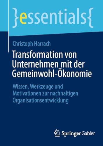 Transformation von Unternehmen mit der Gemeinwohl-Ökonomie: Wissen, Werkzeuge und Motivationen zur nachhaltigen Organisationsentwicklung (essentials)