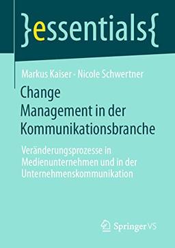 Change Management in der Kommunikationsbranche: Veränderungsprozesse in Medienunternehmen und in der Unternehmenskommunikation (essentials)