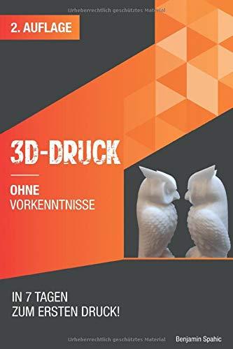 3D Druck ohne Vorkenntnisse - in 7 Tagen zum ersten 3D Druck: Ideen verwirklichen - ohne technisches Know-How