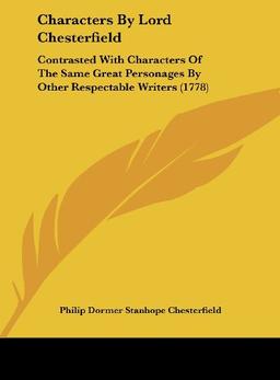 Characters By Lord Chesterfield: Contrasted With Characters Of The Same Great Personages By Other Respectable Writers (1778)