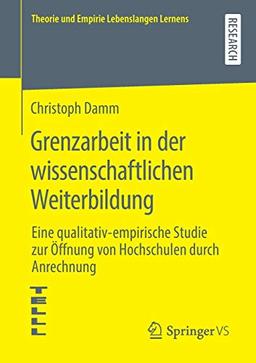 Grenzarbeit in der wissenschaftlichen Weiterbildung: Eine qualitativ-empirische Studie zur Öffnung von Hochschulen durch Anrechnung (Theorie und Empirie Lebenslangen Lernens)