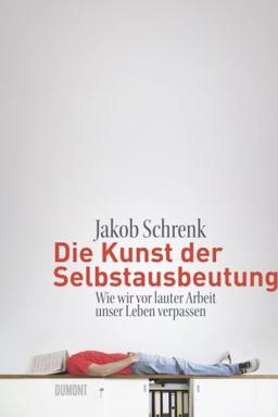 Die Kunst der Selbstausbeutung: Wie wir vor lauter Arbeit unser Leben verpassen