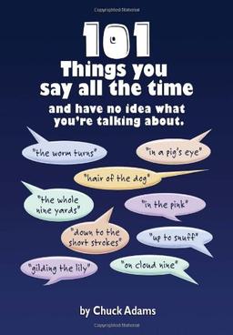 101 THINGS YOU SAY ALL THE TIME: And Have No Idea What You're Talking About!