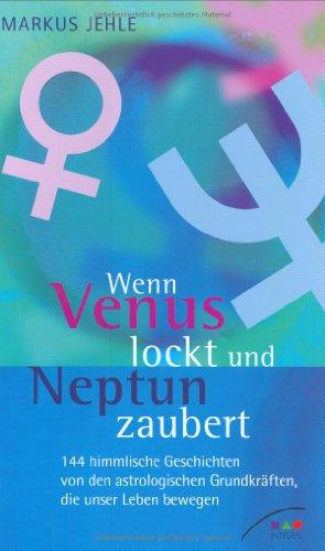 Wenn Venus lockt und Neptun zaubert. 144 himmlische Geschichten von den astrologischen Grundkräften, die unser Leben bewegen.