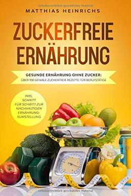 ZUCKERFREIE ERNÄHRUNG - gesunde Ernährung ohne Zucker: Über 100 geniale zuckerfreie Rezepte für Berufstätige inkl. Schritt für Schritt zur nachhaltigen Ernährungsumstellung