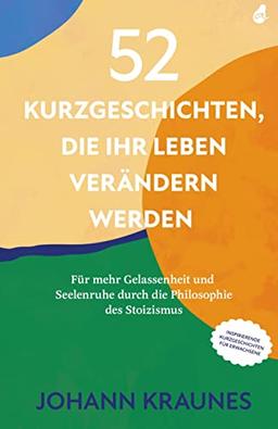 52 Kurzgeschichten, die Ihr Leben verändern werden (Inspirierende Kurzgeschichten für Erwachsene): Für mehr Gelassenheit und Seelenruhe durch die Philosophie des Stoizismus