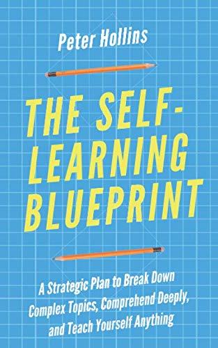 The Self-Learning Blueprint: A Strategic Plan to Break Down Complex Topics, Comprehend Deeply, and Teach Yourself Anything (Learning how to Learn, Band 11)