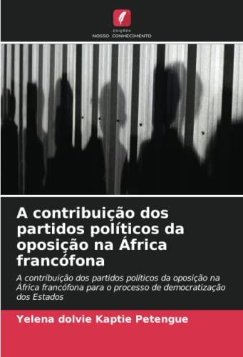 A contribuição dos partidos políticos da oposição na África francófona: A contribuição dos partidos políticos da oposição na África francófona para o processo de democratização dos Estados