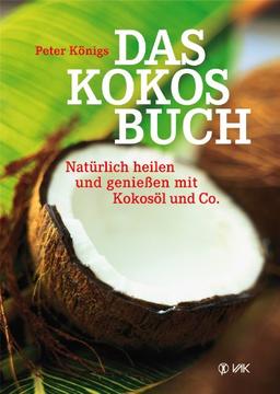 Das Kokos-Buch: Natürlich heilen und genießen mit Kokosöl und Co