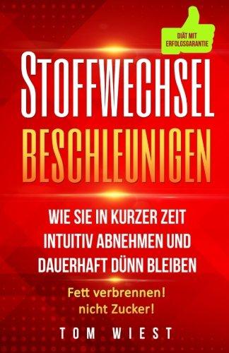 Stoffwechsel beschleunigen: Wie Sie in kurzer Zeit intuitiv abnehmen und dauerhaft dünn bleiben - Fett verbrennen! Nicht Zucker!